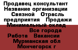 Продавец-консультант › Название организации ­ Связной › Отрасль предприятия ­ Продажи › Минимальный оклад ­ 27 000 - Все города Работа » Вакансии   . Мурманская обл.,Мончегорск г.